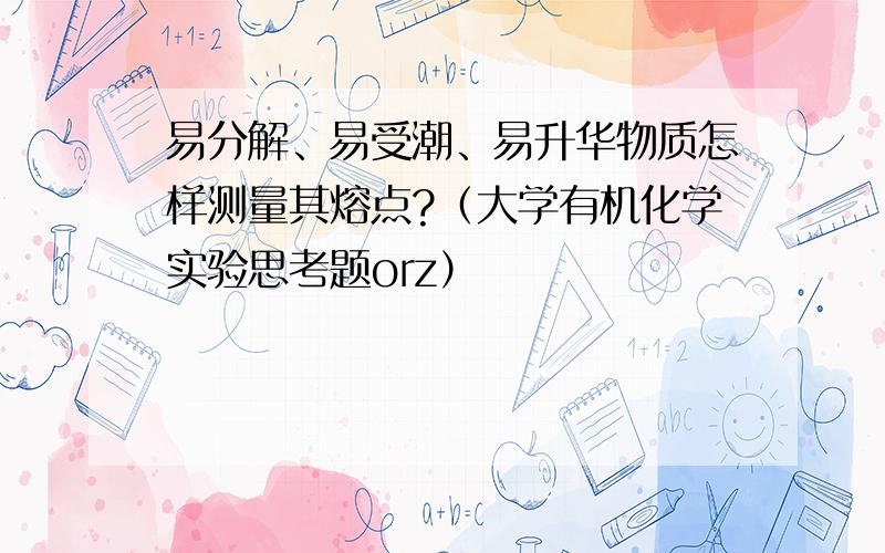 易分解、易受潮、易升华物质怎样测量其熔点?（大学有机化学实验思考题orz）