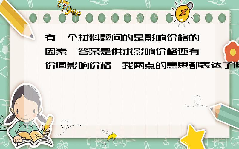 有一个材料题问的是影响价格的因素,答案是供求影响价格还有价值影响价格,我两点的意思都表达了但是因为说的和知识点不对称没给分,