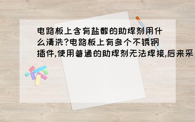 电路板上含有盐酸的助焊剂用什么清洗?电路板上有多个不锈钢插件,使用普通的助焊剂无法焊接,后来采用含有盐酸的助焊剂,但是焊接过后,焊盘之间有电阻值,影响电路无法正常工作,用洗板水