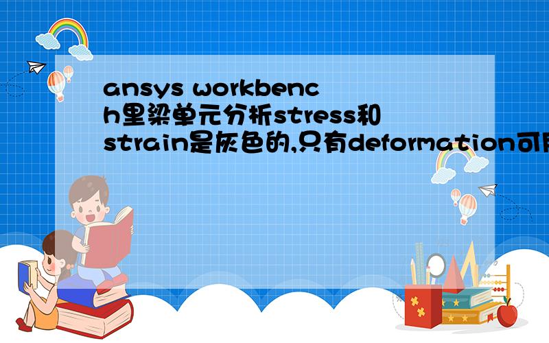 ansys workbench里梁单元分析stress和strain是灰色的,只有deformation可用我也遇到这个问题了.在solution里右键插入stress probe,但是具体怎么操作?我实验了好多次都没成功,请问你怎么解决的?