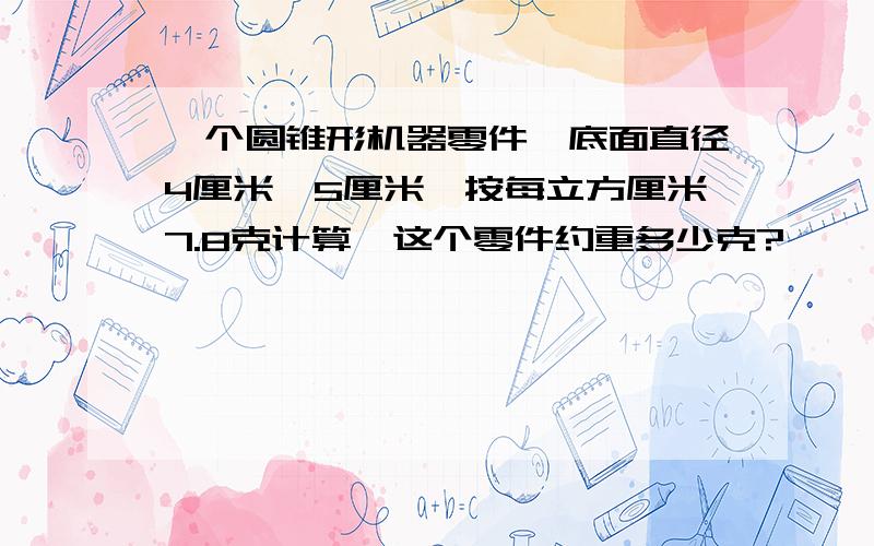 一个圆锥形机器零件,底面直径4厘米,5厘米,按每立方厘米7.8克计算,这个零件约重多少克?