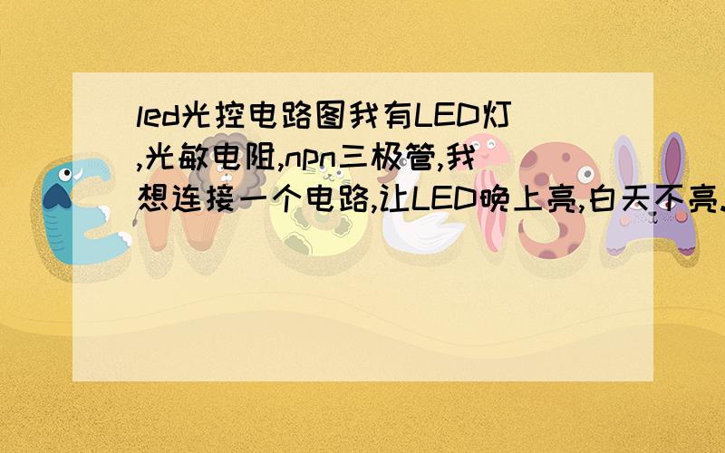 led光控电路图我有LED灯,光敏电阻,npn三极管,我想连接一个电路,让LED晚上亮,白天不亮.求电路图,最好把连接方法用文字表述一下,