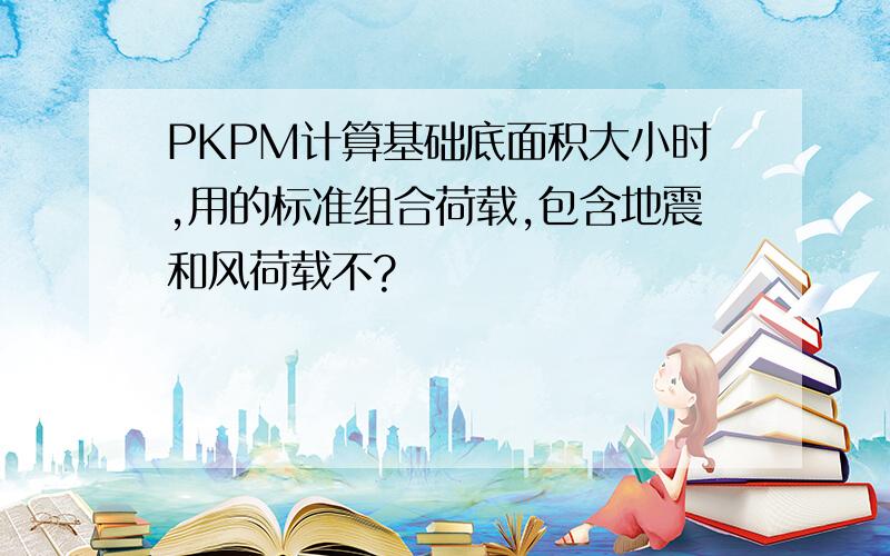 PKPM计算基础底面积大小时,用的标准组合荷载,包含地震和风荷载不?