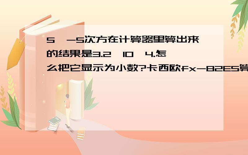 5^-5次方在计算器里算出来的结果是3.2*10^4.怎么把它显示为小数?卡西欧fx-82ES算其他数字都是以小数显示的,我应该怎么调整?