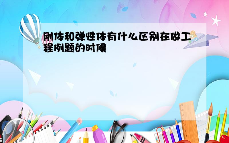 刚体和弹性体有什么区别在做工程例题的时候