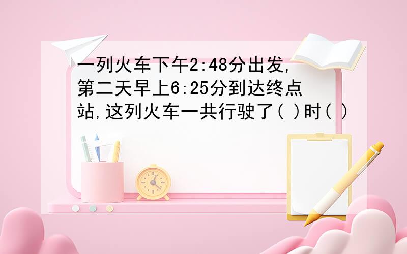 一列火车下午2:48分出发,第二天早上6:25分到达终点站,这列火车一共行驶了( )时( )