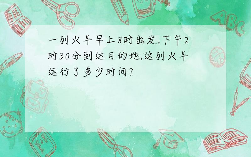 一列火车早上8时出发,下午2时30分到达目的地,这列火车运行了多少时间?