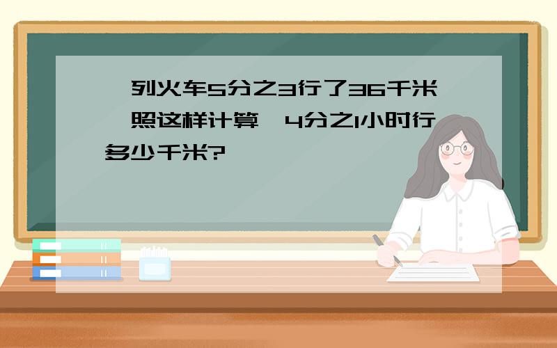 一列火车5分之3行了36千米,照这样计算,4分之1小时行多少千米?