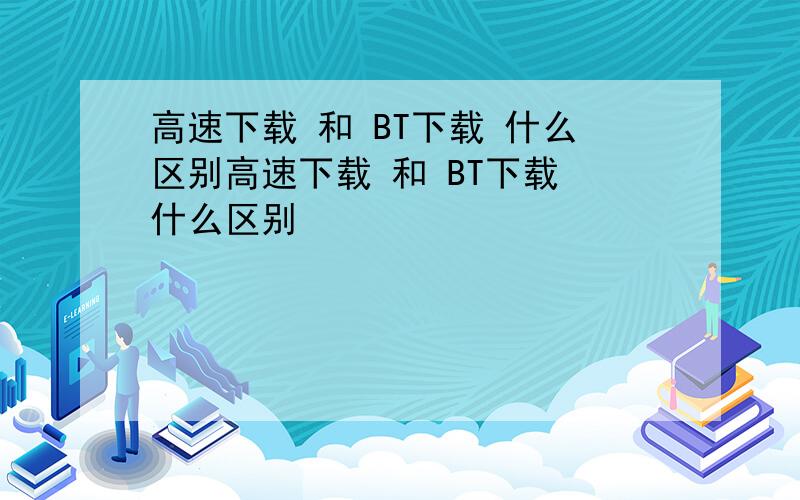 高速下载 和 BT下载 什么区别高速下载 和 BT下载 什么区别