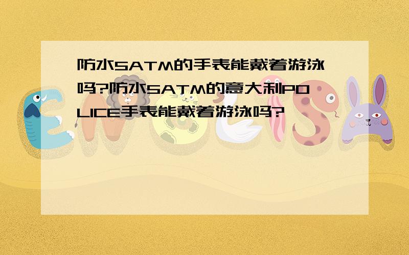 防水5ATM的手表能戴着游泳吗?防水5ATM的意大利POLICE手表能戴着游泳吗?