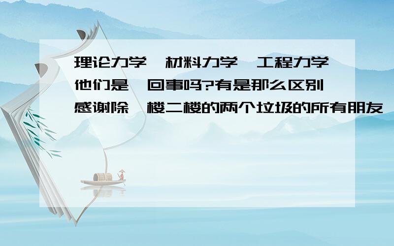 理论力学,材料力学,工程力学他们是一回事吗?有是那么区别感谢除一楼二楼的两个垃圾的所有朋友,现在我的概念清楚多了