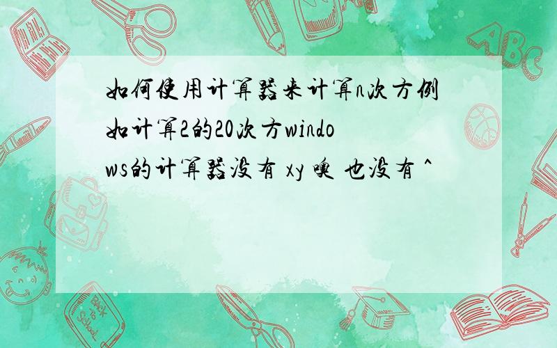 如何使用计算器来计算n次方例如计算2的20次方windows的计算器没有 xy 噢 也没有 ^