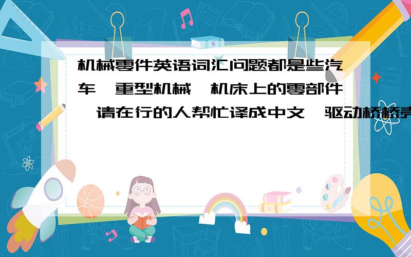 机械零件英语词汇问题都是些汽车,重型机械,机床上的零部件,请在行的人帮忙译成中文,驱动桥桥壳体 主减箱体总成 差速器壳体 行星轮架 轮毂 制动鼓 制动盘 车床身（铁铸件） 卷筒 换档箱