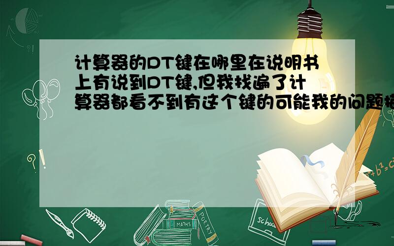 计算器的DT键在哪里在说明书上有说到DT键,但我找遍了计算器都看不到有这个键的可能我的问题描述得还不够其实我就是想用计算器的统计计算功能 说明书里说的是按DT键就能够把数字记录