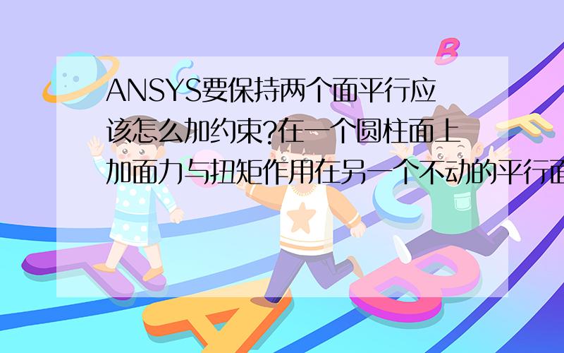 ANSYS要保持两个面平行应该怎么加约束?在一个圆柱面上加面力与扭矩作用在另一个不动的平行面,圆柱可能倾斜,想不让其倾斜保持与不动的面平行,应该怎么加约束?