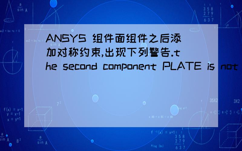 ANSYS 组件面组件之后添加对称约束,出现下列警告.the second component PLATE is not valid with the SLIDE option on the EDBOUND command.This component will be ignored.