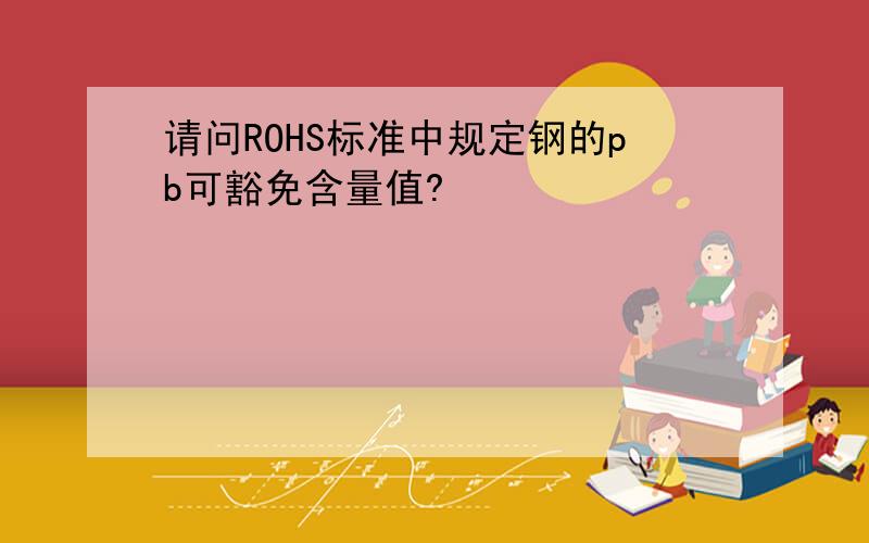 请问ROHS标准中规定钢的pb可豁免含量值?