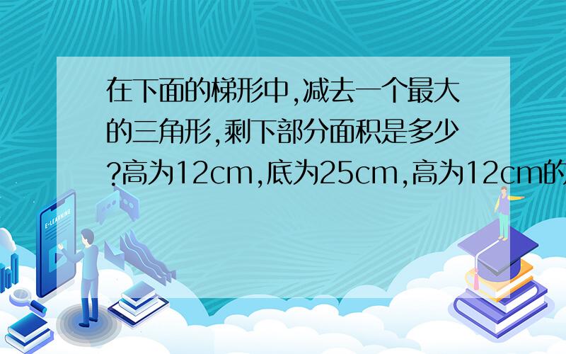 在下面的梯形中,减去一个最大的三角形,剩下部分面积是多少?高为12cm,底为25cm,高为12cm的43页第4题