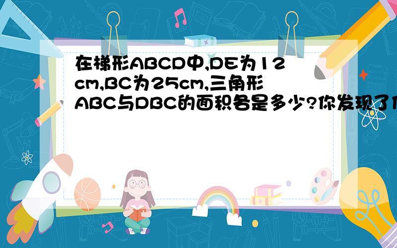 在梯形ABCD中,DE为12cm,BC为25cm,三角形ABC与DBC的面积各是多少?你发现了什么规律