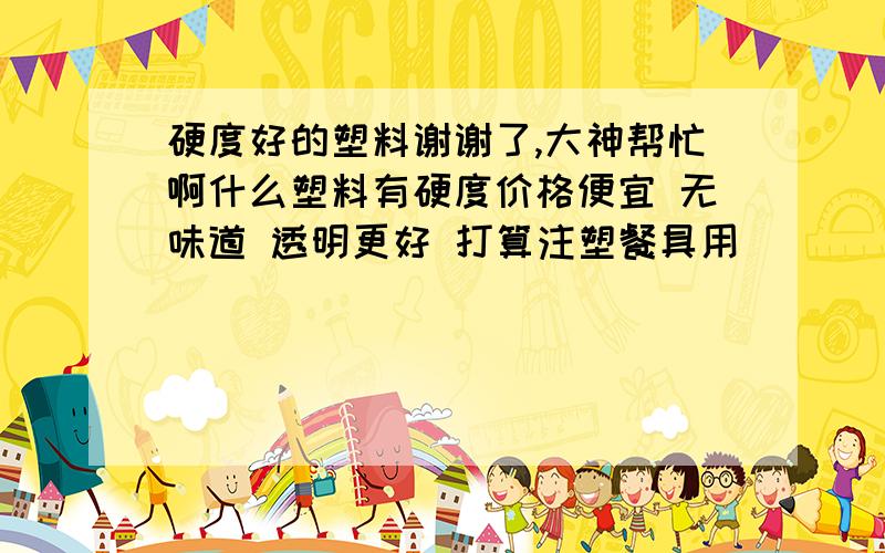 硬度好的塑料谢谢了,大神帮忙啊什么塑料有硬度价格便宜 无味道 透明更好 打算注塑餐具用