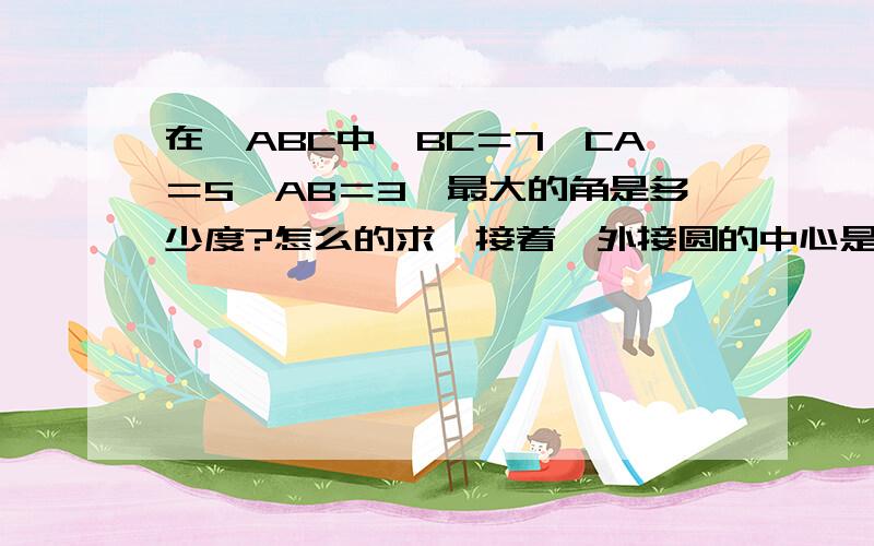 在△ABC中,BC＝7,CA＝5,AB＝3,最大的角是多少度?怎么的求,接着,外接圆的中心是O,AO和外接圆的交点是D,AD等于?CD?