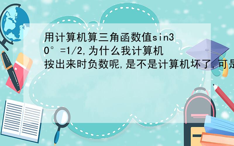 用计算机算三角函数值sin30°=1/2,为什么我计算机按出来时负数呢,是不是计算机坏了,可是算其他的都好的啊,求求大家了有角度的键,按了还是不一样,怎么回事啊,我的屏幕上显示的是REG,我是算