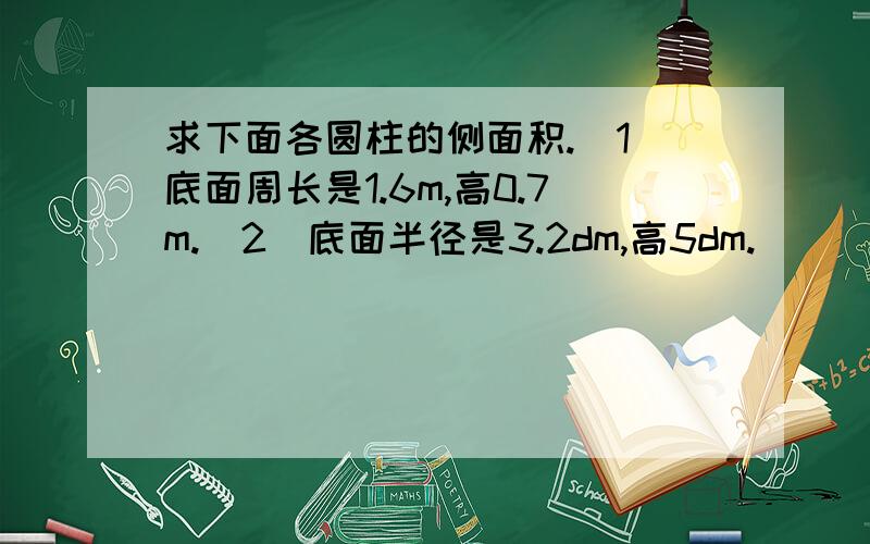 求下面各圆柱的侧面积.（1）底面周长是1.6m,高0.7m.（2）底面半径是3.2dm,高5dm.