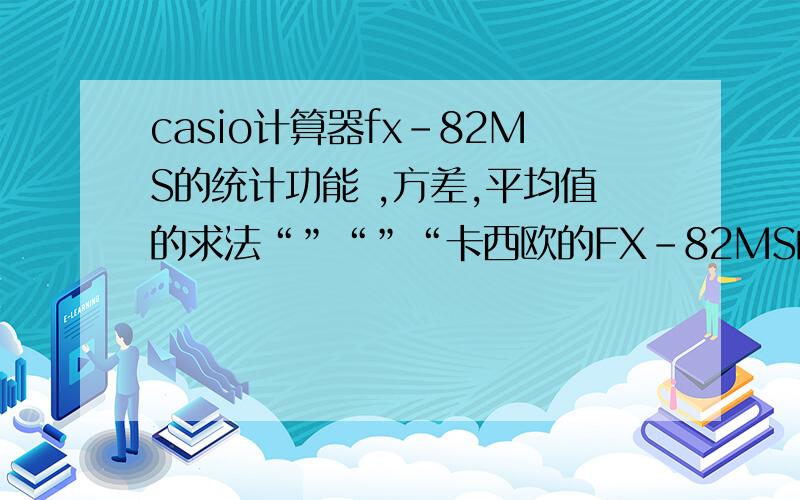 casio计算器fx-82MS的统计功能 ,方差,平均值的求法“”“”“卡西欧的FX-82MS的计算器去年停产咯按一下MODE 2 进入SD 模式M+键起DT键的作用输入数据 ^^^^SHIFT +1 +3xσn )