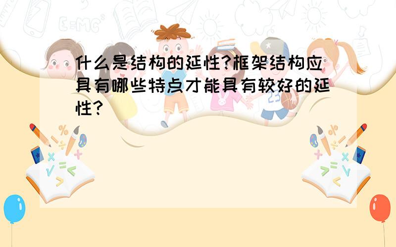 什么是结构的延性?框架结构应具有哪些特点才能具有较好的延性?