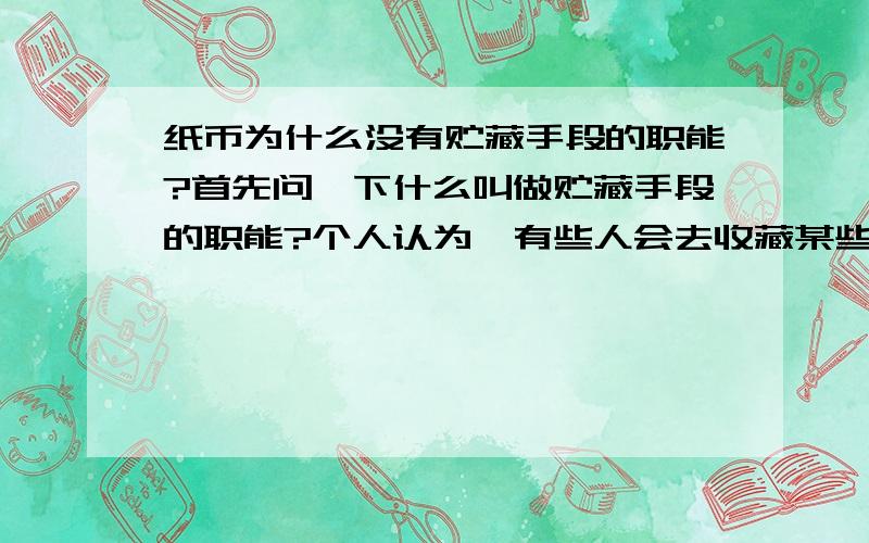 纸币为什么没有贮藏手段的职能?首先问一下什么叫做贮藏手段的职能?个人认为,有些人会去收藏某些纸币,包括硬币等等不就是说明这些纸币有贮藏手段的职能吗?