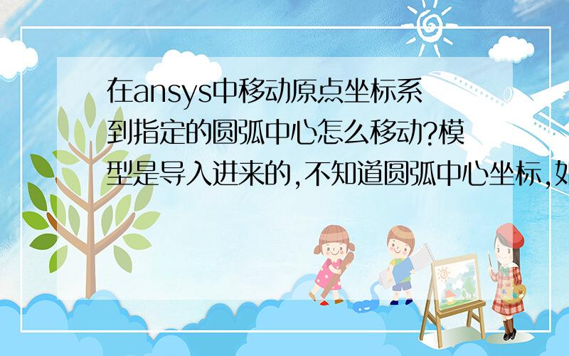 在ansys中移动原点坐标系到指定的圆弧中心怎么移动?模型是导入进来的,不知道圆弧中心坐标,如图