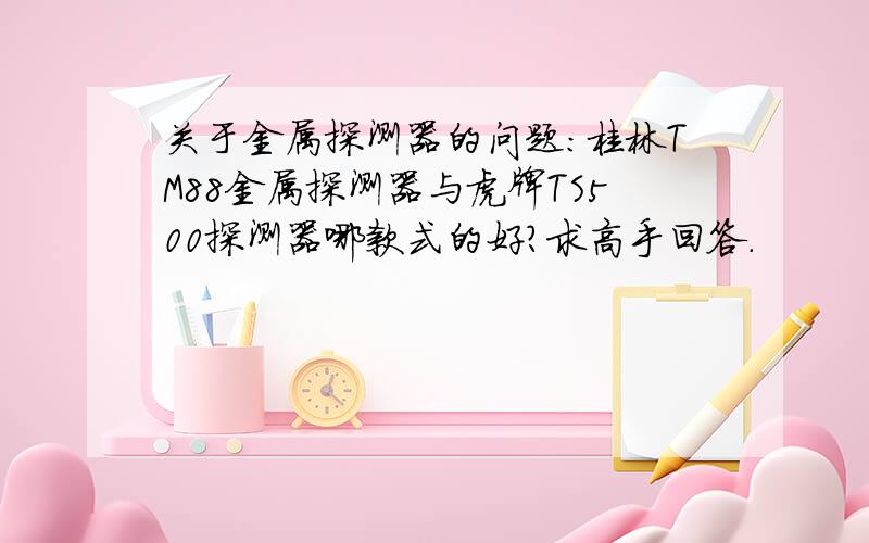 关于金属探测器的问题:桂林TM88金属探测器与虎牌TS500探测器哪款式的好?求高手回答.