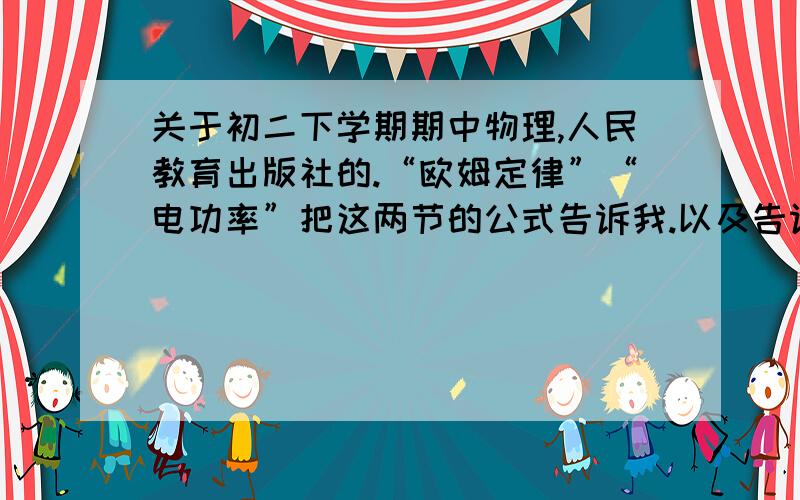 关于初二下学期期中物理,人民教育出版社的.“欧姆定律”“电功率”把这两节的公式告诉我.以及告诉我求什么的.例如：R=U^2/ P是求什么的.（如此）.