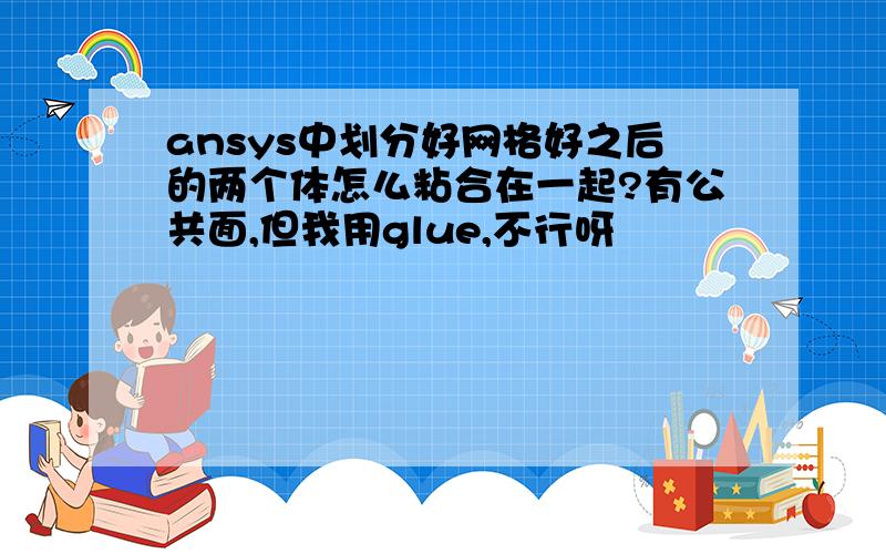 ansys中划分好网格好之后的两个体怎么粘合在一起?有公共面,但我用glue,不行呀