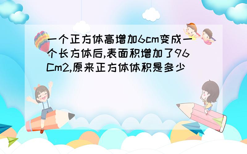 一个正方体高增加6cm变成一个长方体后,表面积增加了96Cm2,原来正方体体积是多少