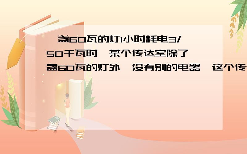 一盏60瓦的灯1小时耗电3/50千瓦时,某个传达室除了一盏60瓦的灯外,没有别的电器,这个传达室上个的用电