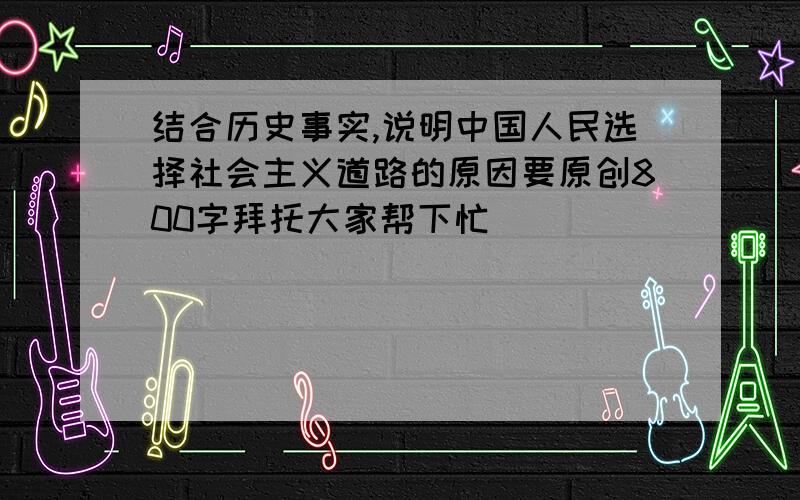 结合历史事实,说明中国人民选择社会主义道路的原因要原创800字拜托大家帮下忙