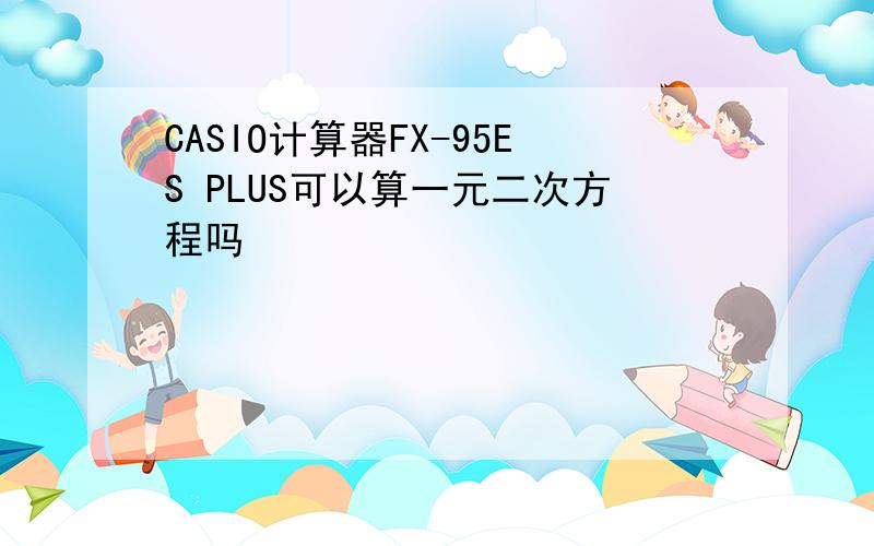 CASIO计算器FX-95ES PLUS可以算一元二次方程吗