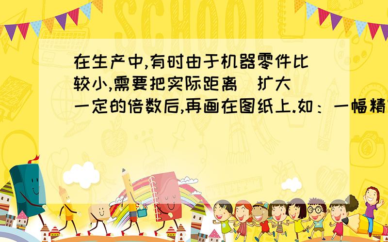 在生产中,有时由于机器零件比较小,需要把实际距离（扩大）一定的倍数后,再画在图纸上.如：一幅精蜜零件的平面图的比例尺20：1,表示（图上）距离是（实际）距离的20倍,（实际）距离是