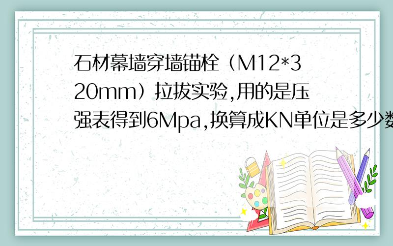 石材幕墙穿墙锚栓（M12*320mm）拉拔实验,用的是压强表得到6Mpa,换算成KN单位是多少数据?知识的财富是无限的,真心求教!当真要悬赏,答后您直言!