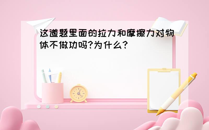 这道题里面的拉力和摩擦力对物体不做功吗?为什么?