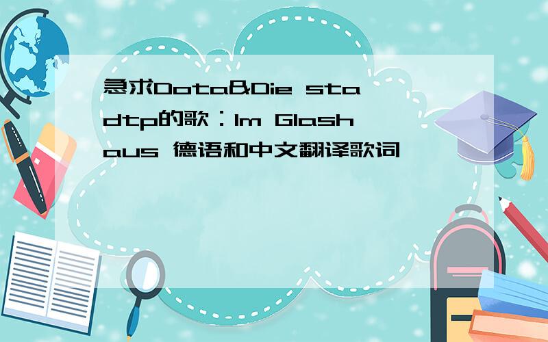 急求Dota&Die stadtp的歌：Im Glashaus 德语和中文翻译歌词