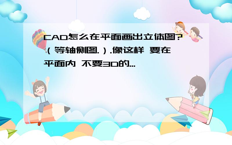 CAD怎么在平面画出立体图?（等轴侧图.）.像这样 要在平面内 不要3D的...