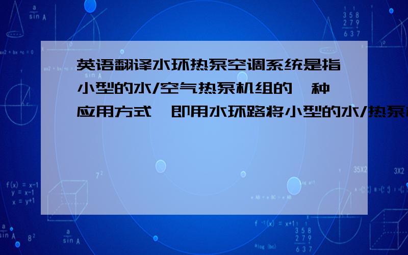 英语翻译水环热泵空调系统是指小型的水/空气热泵机组的一种应用方式,即用水环路将小型的水/热泵机组并联在一起,形成一个封闭环路,构成一套回收建筑物内部余热作为其低位热源的热泵