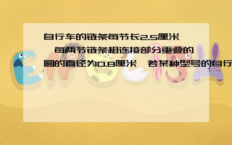 自行车的链条每节长2.5厘米,每两节链条相连接部分重叠的圆的直径为0.8厘米,若某种型号的自行车链条共有60姐,则这根链条没有安装时的总长度为________.A 150 B 104.5 C 102.8 D 102 不得不说一句 初