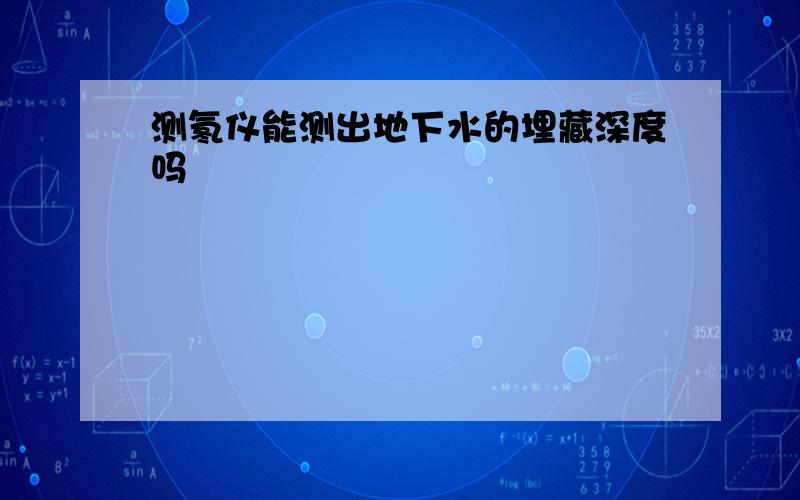 测氡仪能测出地下水的埋藏深度吗