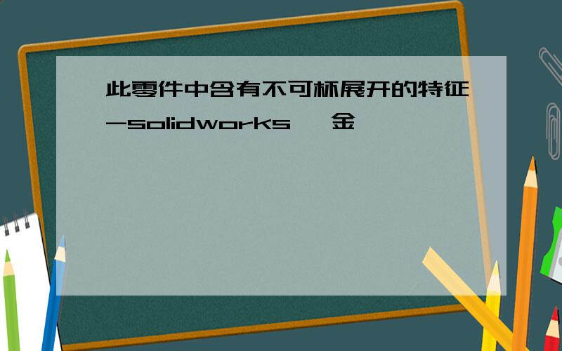 此零件中含有不可杯展开的特征-solidworks 钣金