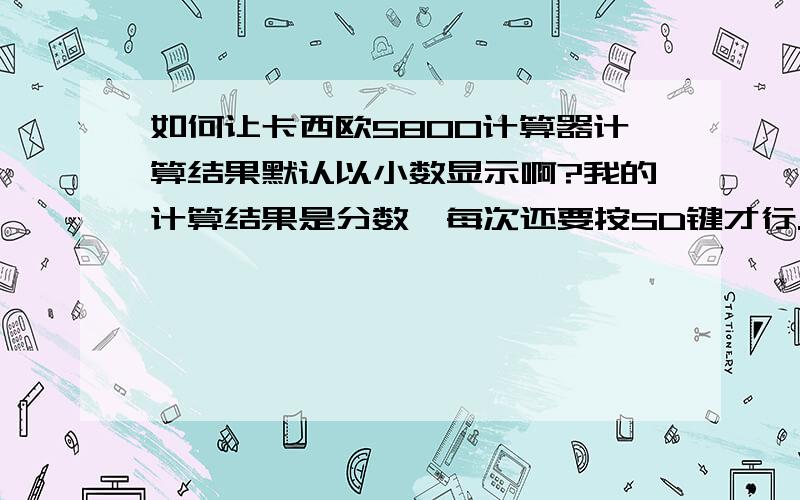 如何让卡西欧5800计算器计算结果默认以小数显示啊?我的计算结果是分数,每次还要按SD键才行.