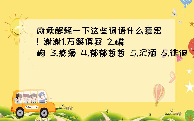 麻烦解释一下这些词语什么意思! 谢谢1.万籁俱寂 2.嶙峋 3.瘠薄 4.郁郁葱葱 5.沉湎 6.徘徊 7.愤懑 8.孱弱