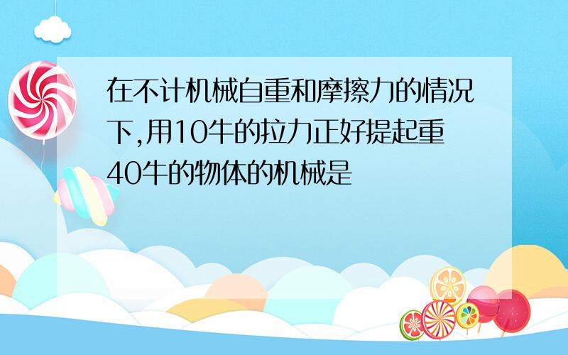 在不计机械自重和摩擦力的情况下,用10牛的拉力正好提起重40牛的物体的机械是